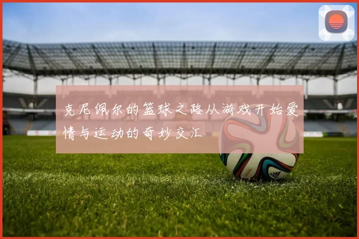 克尼佩尔的篮球之路从游戏开始爱情与运动的奇妙交汇